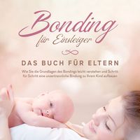 Produktbild: Bonding f&uuml;r Einsteiger - Das Buch f&uuml;r Eltern: Wie Sie die Grundlagen des Bondings leicht verstehen und Schritt f&uuml;r Schritt eine unzertrennliche Bindung zu Ihrem Kind aufbauen