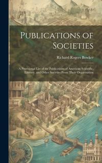 Produktbild: Publications of Societies; a Provisional List of the Publications of American Scientific, Literary, and Other Societies From Their Organization