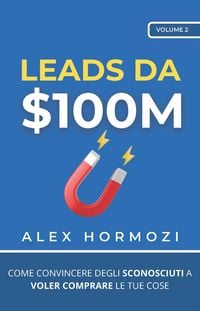 Produktbild: Leads da $100M: Come Convincere gli Sconosciuti a Voler Comprare le Tue Cose (Acquisition.com $100M Series)