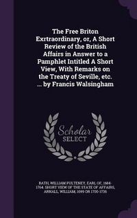 Produktbild: The Free Briton Exrtraordinary, or, A Short Review of the British Affairs in Answer to a Pamphlet Intitled A Short View, With Remarks on the Treaty of