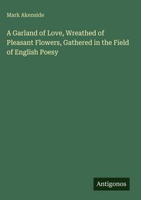Produktbild: A Garland of Love, Wreathed of Pleasant Flowers, Gathered in the Field of English Poesy