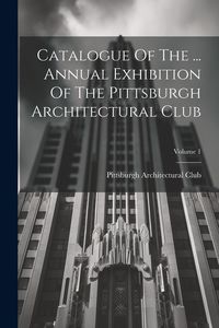 Produktbild: Catalogue Of The ... Annual Exhibition Of The Pittsburgh Architectural Club; Volume 1