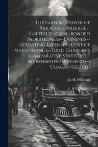 Produktbild: The Earning Power of Railroads, Mileage--Capitalization--Bonded Indebtedness--Earnings--Operating Expenses--Cost of Maintenance--Fixed Charges--Compar