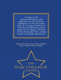 Produktbild: A Reply to the Misrepresentations and Aspersions on the Military Reputation of the Late Lieut.-Gen. R. B. Long Contained in Further Strictures on Those Parts of Col. Napier's History of the Peninsular War, Which Relate to Viscount Beresford. - War College S