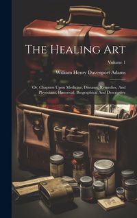 Produktbild: The Healing Art: Or, Chapters Upon Medicine, Diseases, Remedies, And Physicians, Historical, Biographical And Descriptive; Volume 1