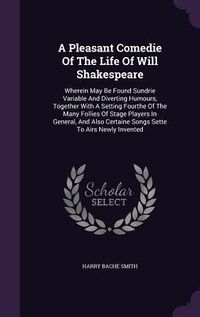 Produktbild: A Pleasant Comedie Of The Life Of Will Shakespeare: Wherein May Be Found Sundrie Variable And Diverting Humours, Together With A Setting Fourthe Of Th