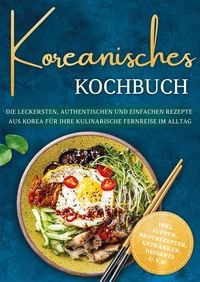 Produktbild: Koreanisches Kochbuch: Die leckersten, authentischen und einfachen Rezepte aus Korea f&uuml;r Ihre kulinarische Fernreise im Alltag - inkl. Suppen, Brotrez