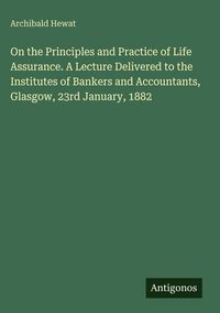 Produktbild: On the Principles and Practice of Life Assurance. A Lecture Delivered to the Institutes of Bankers and Accountants, Glasgow, 23rd January, 1882