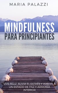Produktbild: Mindfulness para Principiantes: Vive Feliz, alivia el estr&eacute;s y vuelve a un estado de paz y armon&iacute;a Interior