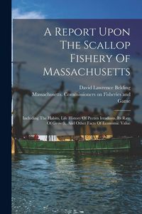 Produktbild: A Report Upon The Scallop Fishery Of Massachusetts: Including The Habits, Life History Of Pecten Irradians, Its Rate Of Growth, And Other Facts Of Eco