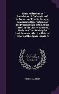 Produktbild: Hints Addressed to Proprietors of Orchards, and to Growers of Fruit in General, Comprising Observations on the Present State of the Apple Trees, in the Cider Countries. Made in a Tour During the Last Summer. Also the Natural History of the Aphis Lanata Or
