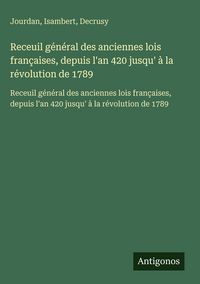 Produktbild: Receuil g&eacute;n&eacute;ral des anciennes lois fran&ccedil;aises, depuis l'an 420 jusqu' &agrave; la r&eacute;volution de 1789