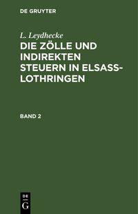 Produktbild: L. Leydhecke: Die Z&ouml;lle und indirekten Steuern in Elsa&szlig;-Lothringen / L. Leydhecke: Die Z&ouml;lle und indirekten Steuern in Elsa&szlig;-Lothringen. Band 2