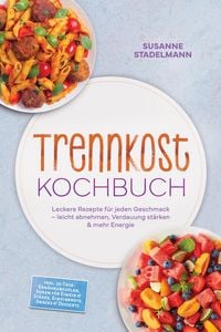 Produktbild: Trennkost Kochbuch: Leckere Rezepte f&uuml;r jeden Geschmack - leicht abnehmen, Verdauung st&auml;rken & mehr Energie - inkl. 30-Tage-Ern&auml;hrungsplan, So&szlig;en f&uuml;r