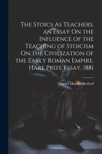 Produktbild: The Stoics As Teachers, an Essay On the Influence of the Teaching of Stoicism On the Civilization of the Early Roman Empire. Hare Prize Essay, 1881