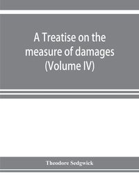 Produktbild: A treatise on the measure of damages, or, An inquiry into the principles which govern the amount of pecuniary compensation awarded by courts of justice (Volume IV)