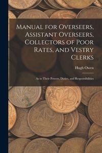 Produktbild: Manual for Overseers, Assistant Overseers, Collectors of Poor Rates, and Vestry Clerks: As to Their Powers, Duties, and Responsibilities