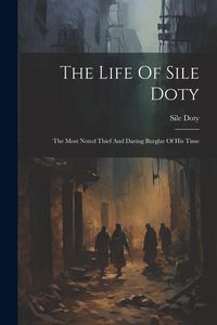 Produktbild: The Life Of Sile Doty: The Most Noted Thief And Daring Burglar Of His Time