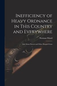 Produktbild: Inefficiency of Heavy Ordnance in This Country and Everywhere: And About Parrott and Other Hooped Guns