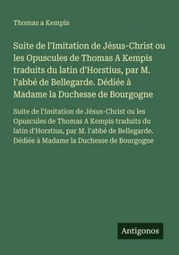 Produktbild: Suite de l'Imitation de J&eacute;sus-Christ ou les Opuscules de Thomas A Kempis traduits du latin d'Horstius, par M. l'abb&eacute; de Bellegarde. D&eacute;di&eacute;e &agrave; Madame la Duchesse de Bourgogne
