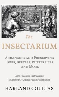 Produktbild: The Insectarium - Collecting, Arranging and Preserving Bugs, Beetles, Butterflies and More - With Practical Instructions to Assist the Amateur Home Naturalist