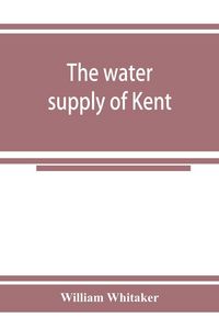 Produktbild: The water supply of Kent. With records of sinkings and borings
