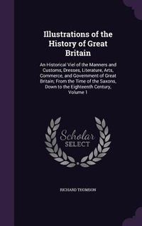 Produktbild: Illustrations of the History of Great Britain: An Historical Viel of the Manners and Customs, Dresses, Literature, Arts, Commerce, and Government of G