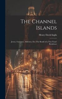 Produktbild: The Channel Islands: Jersey, Guernsey, Alderney, Etc: The Result of a Two Years' Residence