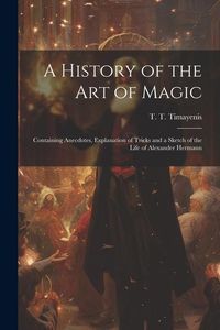 Produktbild: A History of the Art of Magic: Containing Anecdotes, Explanation of Tricks and a Sketch of the Life of Alexander Hermann