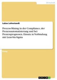 Produktbild: Process-Mining in der Compliance, der Prozessautomatisierung und bei Prozessprognosen. Einsatz in Verbindung mit Lean-Six-Sigma
