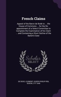 Produktbild: French Claims: Appeal of the Baron de Bode to ... the House of Commons ... for the Re-appointment of a Select Committee to Complete t