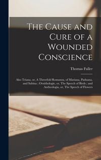Produktbild: The Cause and Cure of a Wounded Conscience; Also Triana, or, A Threefold Romanza, of Mariana, Paduana, and Sabina; Ornithologie, or, The Speech of Bir