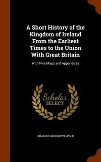 Produktbild: A Short History of the Kingdom of Ireland From the Earliest Times to the Union With Great Britain: With Five Maps and Appendices