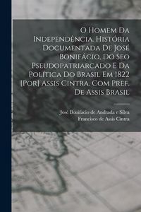 Produktbild: O homem da independ&ecirc;ncia. Hist&oacute;ria documentada de Jos&eacute; Bonif&aacute;cio, do seo pseudopatriarcado e da pol&iacute;tica do Brasil em 1822 [por] Assis Cintra. Com pre