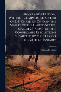 Produktbild: Union and Freedom, Without Compromise. Speech of S. P. Chase, of Ohio, in the Senate of the United States, March 26-7, 1850, on the Compromise Resolut