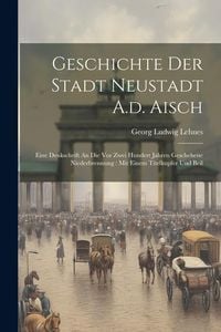 Produktbild: Geschichte Der Stadt Neustadt A.d. Aisch: Eine Denkschrift An Die Vor Zwei Hundert Jahren Geschehene Niederbrennung: Mit Einem Titelkupfer Und Beil