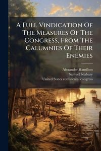Produktbild: A Full Vindication Of The Measures Of The Congress, From The Calumnies Of Their Enemies