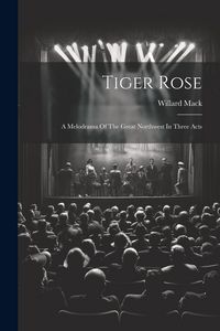 Produktbild: Tiger Rose; A Melodrama Of The Great Northwest In Three Acts