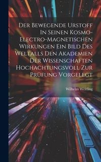 Produktbild: Der Bewegende Urstoff In Seinen Kosmo-electro-magnetischen Wirkungen Ein Bild Des Weltalls Den Akademien Der Wissenschaften Hochachtungsvoll Zur Pr&uuml;fu