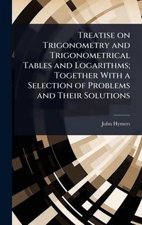 Produktbild: Treatise on Trigonometry and Trigonometrical Tables and Logarithms; Together With a Selection of Problems and Their Solutions