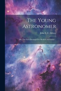 Produktbild: The Young Astronomer; or, The Facts Developed by Modern Astronomy ..