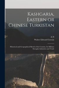 Produktbild: Kashgaria, Eastern or Chinese Turkistan: Historical and Geographical Sketch of the Country, its Military Strength, Industries and Trade