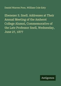 Produktbild: Ebenezer S. Snell. Addresses at Their Annual Meeting of the Amherst College Alumni, Commemorative of the Late Professor Snell, Wednesday, June 27, 187