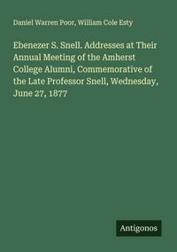 Produktbild: Ebenezer S. Snell. Addresses at Their Annual Meeting of the Amherst College Alumni, Commemorative of the Late Professor Snell, Wednesday, June 27, 1877