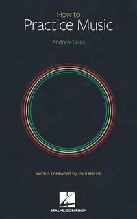 Produktbild: How to Practice Music by Andrew Eales with a Foreword by Paul Harris Music Theory Practice Guide for All Instruments and Voice Motivation, Warm-Ups, Core Skills, Mindful Practice & Performance
