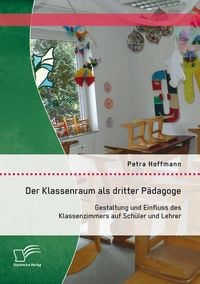 Produktbild: Der Klassenraum als dritter P&auml;dagoge: Gestaltung und Einfluss des Klassenzimmers auf Sch&uuml;ler und Lehrer
