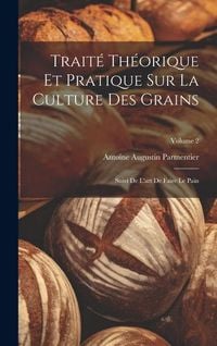 Produktbild: Trait&eacute; Th&eacute;orique Et Pratique Sur La Culture Des Grains: Suivi De L'art De Faire Le Pain; Volume 2
