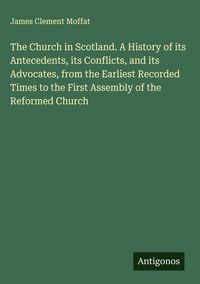 Produktbild: The Church in Scotland. A History of its Antecedents, its Conflicts, and its Advocates, from the Earliest Recorded Times to the First Assembly of the Reformed Church