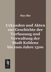Produktbild: Urkunden und Akten zur Geschichte der Verfassung und Verwaltung der Stadt Koblenz bis zum Jahre 1500