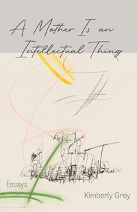 Bild vom Artikel A Mother Is an Intellectual Thing: Essays vom Autor Kimberly Grey